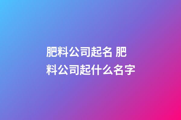 肥料公司起名 肥料公司起什么名字-第1张-公司起名-玄机派